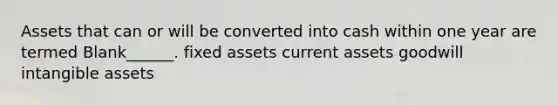 Assets that can or will be converted into cash within one year are termed Blank______. fixed assets current assets goodwill intangible assets