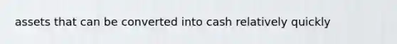 assets that can be converted into cash relatively quickly