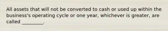 All assets that will not be converted to cash or used up within the business's operating cycle or one year, whichever is greater, are called _________.