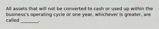 All assets that will not be converted to cash or used up within the​ business's operating cycle or one​ year, whichever is​ greater, are called​ ________.