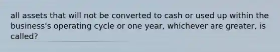 all assets that will not be converted to cash or used up within the business's operating cycle or one year, whichever are greater, is called?