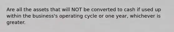 Are all the assets that will NOT be converted to cash if used up within the business's operating cycle or one year, whichever is greater.