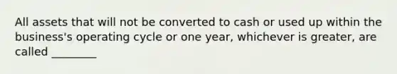 All assets that will not be converted to cash or used up within the business's operating cycle or one year, whichever is greater, are called ________