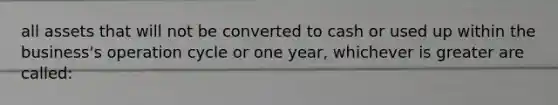 all assets that will not be converted to cash or used up within the business's operation cycle or one year, whichever is greater are called: