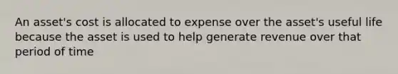 An asset's cost is allocated to expense over the asset's useful life because the asset is used to help generate revenue over that period of time