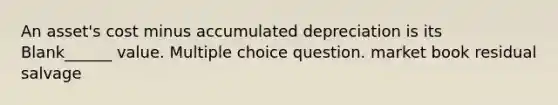 An asset's cost minus accumulated depreciation is its Blank______ value. Multiple choice question. market book residual salvage