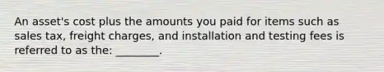 An asset's cost plus the amounts you paid for items such as sales tax, freight charges, and installation and testing fees is referred to as the: ________.