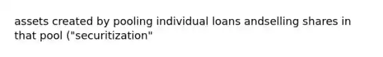 assets created by pooling individual loans andselling shares in that pool ("securitization"