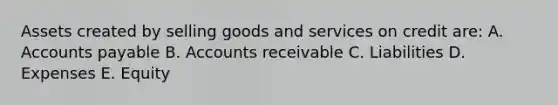 Assets created by selling goods and services on credit are: A. Accounts payable B. Accounts receivable C. Liabilities D. Expenses E. Equity