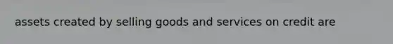 assets created by selling goods and services on credit are