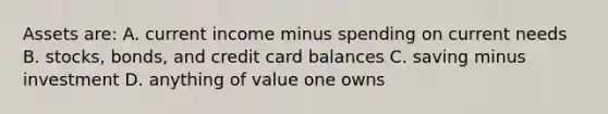 Assets are: A. current income minus spending on current needs B. stocks, bonds, and credit card balances C. saving minus investment D. anything of value one owns