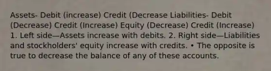 Assets- Debit (increase) Credit (Decrease Liabilities- Debit (Decrease) Credit (Increase) Equity (Decrease) Credit (Increase) 1. Left side—Assets increase with debits. 2. Right side—Liabilities and stockholders' equity increase with credits. • The opposite is true to decrease the balance of any of these accounts.