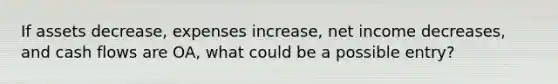 If assets decrease, expenses increase, net income decreases, and cash flows are OA, what could be a possible entry?