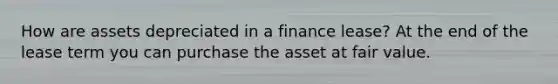 How are assets depreciated in a finance lease? At the end of the lease term you can purchase the asset at fair value.