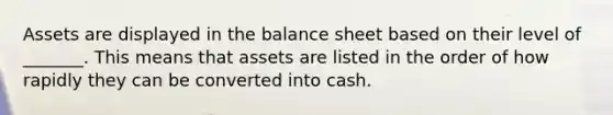 Assets are displayed in the balance sheet based on their level of _______. This means that assets are listed in the order of how rapidly they can be converted into cash.