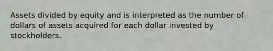 Assets divided by equity and is interpreted as the number of dollars of assets acquired for each dollar invested by stockholders.