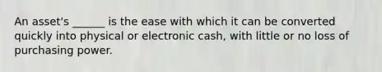 An asset's ______ is the ease with which it can be converted quickly into physical or electronic cash, with little or no loss of purchasing power.