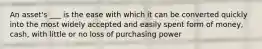 An asset's ___ is the ease with which it can be converted quickly into the most widely accepted and easily spent form of money, cash, with little or no loss of purchasing power