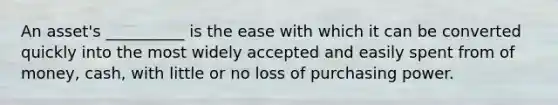 An asset's __________ is the ease with which it can be converted quickly into the most widely accepted and easily spent from of money, cash, with little or no loss of purchasing power.