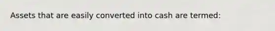 Assets that are easily converted into cash are termed: