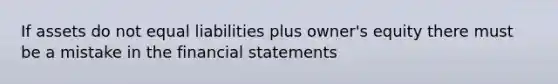 If assets do not equal liabilities plus owner's equity there must be a mistake in the financial statements