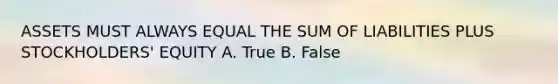 ASSETS MUST ALWAYS EQUAL THE SUM OF LIABILITIES PLUS STOCKHOLDERS' EQUITY A. True B. False