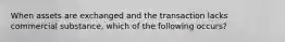 When assets are exchanged and the transaction lacks commercial substance, which of the following occurs?