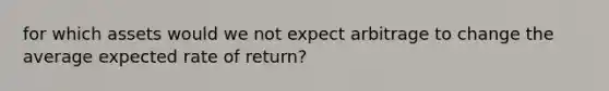 for which assets would we not expect arbitrage to change the average expected rate of return?