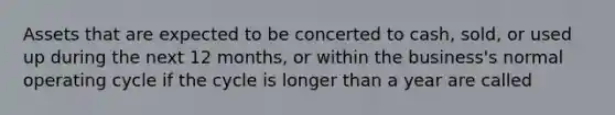 Assets that are expected to be concerted to cash, sold, or used up during the next 12 months, or within the business's normal operating cycle if the cycle is longer than a year are called