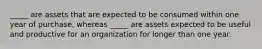 _____ are assets that are expected to be consumed within one year of purchase, whereas _____ are assets expected to be useful and productive for an organization for longer than one year.