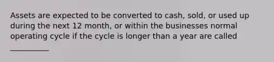 Assets are expected to be converted to cash, sold, or used up during the next 12 month, or within the businesses normal operating cycle if the cycle is longer than a year are called __________