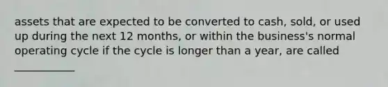 assets that are expected to be converted to cash, sold, or used up during the next 12 months, or within the business's normal operating cycle if the cycle is longer than a year, are called ___________