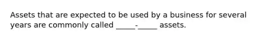 Assets that are expected to be used by a business for several years are commonly called _____-_____ assets.