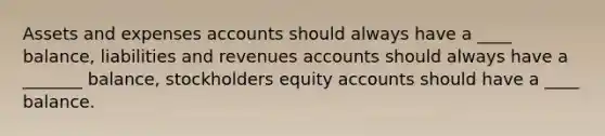 Assets and expenses accounts should always have a ____ balance, liabilities and revenues accounts should always have a _______ balance, stockholders equity accounts should have a ____ balance.