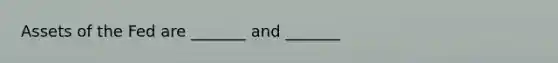 Assets of the Fed are _______ and _______