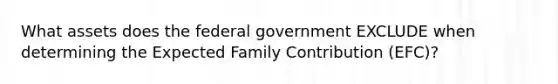 What assets does the federal government EXCLUDE when determining the Expected Family Contribution (EFC)?