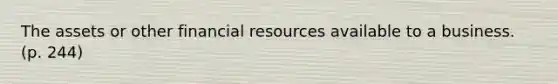 The assets or other financial resources available to a business. (p. 244)