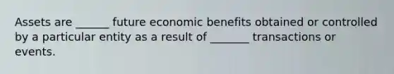 Assets are ______ future economic benefits obtained or controlled by a particular entity as a result of _______ transactions or events.