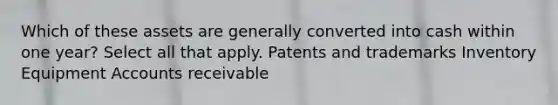 Which of these assets are generally converted into cash within one year? Select all that apply. Patents and trademarks Inventory Equipment Accounts receivable