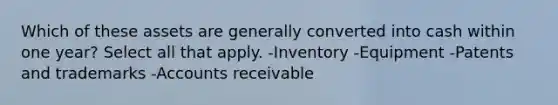 Which of these assets are generally converted into cash within one year? Select all that apply. -Inventory -Equipment -Patents and trademarks -Accounts receivable