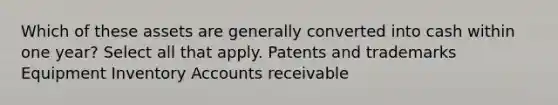 Which of these assets are generally converted into cash within one year? Select all that apply. Patents and trademarks Equipment Inventory Accounts receivable