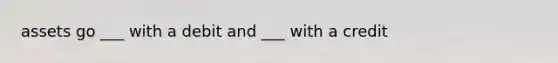 assets go ___ with a debit and ___ with a credit