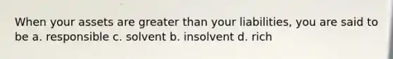 When your assets are greater than your liabilities, you are said to be a. responsible c. solvent b. insolvent d. rich