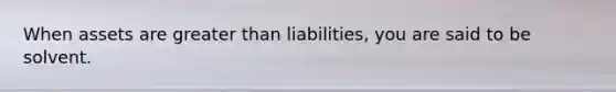 When assets are greater than liabilities, you are said to be solvent.