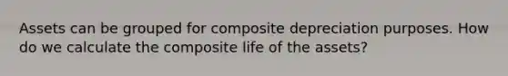 Assets can be grouped for composite depreciation purposes. How do we calculate the composite life of the assets?