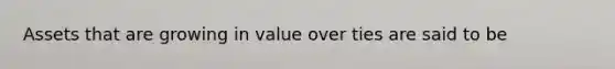 Assets that are growing in value over ties are said to be