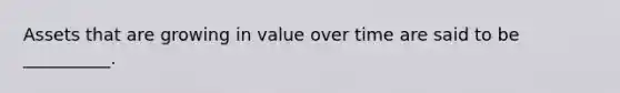 Assets that are growing in value over time are said to be __________.