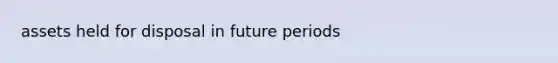 assets held for disposal in future periods