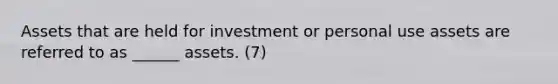 Assets that are held for investment or personal use assets are referred to as ______ assets. (7)