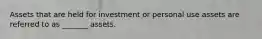 Assets that are held for investment or personal use assets are referred to as _______ assets.